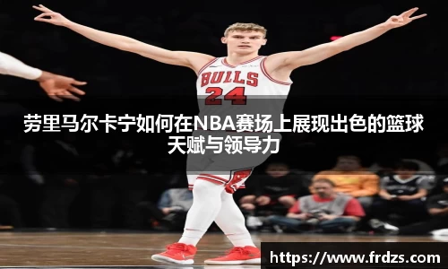 劳里马尔卡宁如何在NBA赛场上展现出色的篮球天赋与领导力